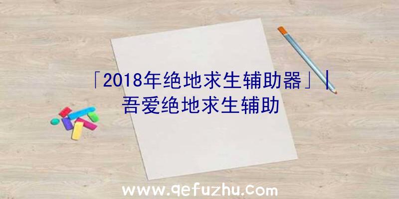 「2018年绝地求生辅助器」|吾爱绝地求生辅助